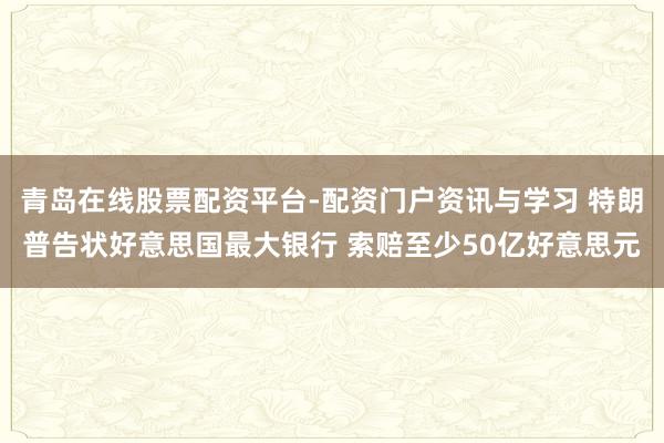 青岛在线股票配资平台-配资门户资讯与学习 特朗普告状好意思国最大银行 索赔至少50亿好意思元