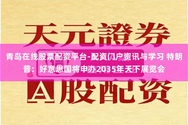 青岛在线股票配资平台-配资门户资讯与学习 特朗普：好意思国将申办2035年天下展览会