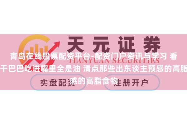 青岛在线股票配资平台-配资门户资讯与学习 看上去干巴巴吃进嘴里全是油 清点那些出东谈主预感的高脂食物