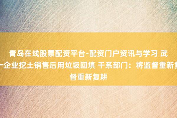 青岛在线股票配资平台-配资门户资讯与学习 武汉一企业挖土销售后用垃圾回填 干系部门：将监督重新复耕