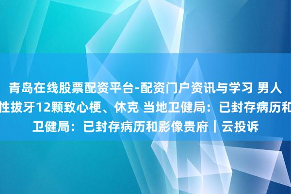 青岛在线股票配资平台-配资门户资讯与学习 男人称母亲被诊所一次性拔牙12颗致心梗、休克 当地卫健局：已封存病历和影像贵府｜云投诉