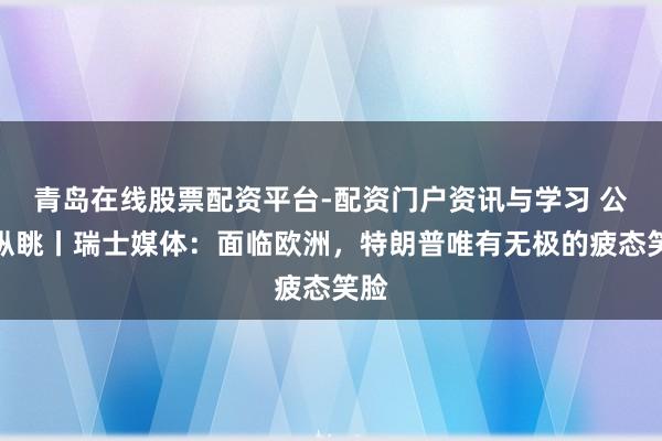 青岛在线股票配资平台-配资门户资讯与学习 公共纵眺丨瑞士媒体：面临欧洲，特朗普唯有无极的疲态笑脸
