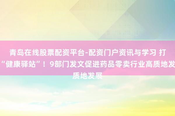 青岛在线股票配资平台-配资门户资讯与学习 打造“健康驿站”！9部门发文促进药品零卖行业高质地发展