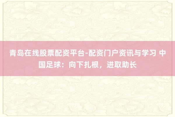 青岛在线股票配资平台-配资门户资讯与学习 中国足球：向下扎根，进取助长