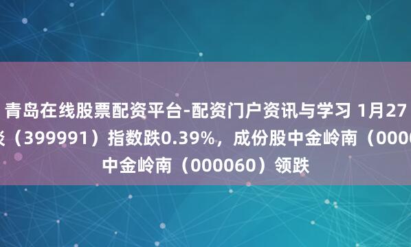 青岛在线股票配资平台-配资门户资讯与学习 1月27日一带一谈（399991）指数跌0.39%，成份股中金岭南（000060）领跌