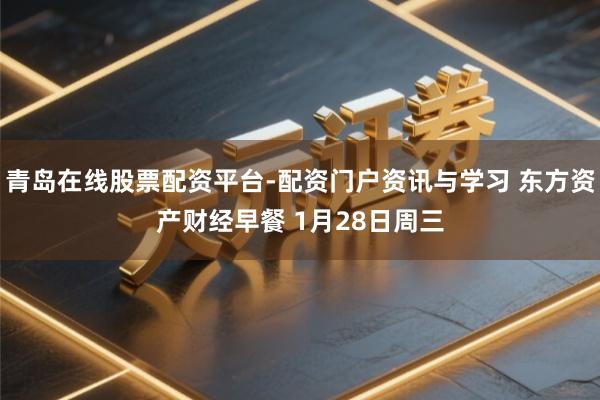 青岛在线股票配资平台-配资门户资讯与学习 东方资产财经早餐 1月28日周三