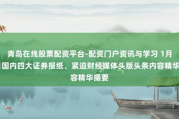青岛在线股票配资平台-配资门户资讯与学习 1月28日国内四大证券报纸、紧迫财经媒体头版头条内容精华撮要
