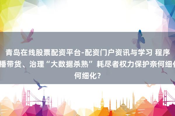 青岛在线股票配资平台-配资门户资讯与学习 程序直播带货、治理“大数据杀熟” 耗尽者权力保护奈何细化？