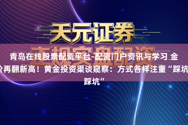 青岛在线股票配资平台-配资门户资讯与学习 金价再翻新高！黄金投资渠谈窥察：方式各样注重“踩坑”