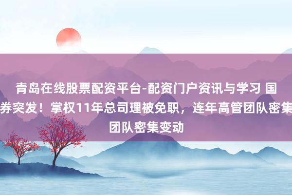 青岛在线股票配资平台-配资门户资讯与学习 国投证券突发！掌权11年总司理被免职，连年高管团队密集变动