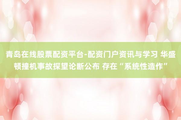 青岛在线股票配资平台-配资门户资讯与学习 华盛顿撞机事故探望论断公布 存在“系统性造作”