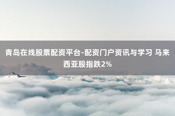 青岛在线股票配资平台-配资门户资讯与学习 马来西亚股指跌2%