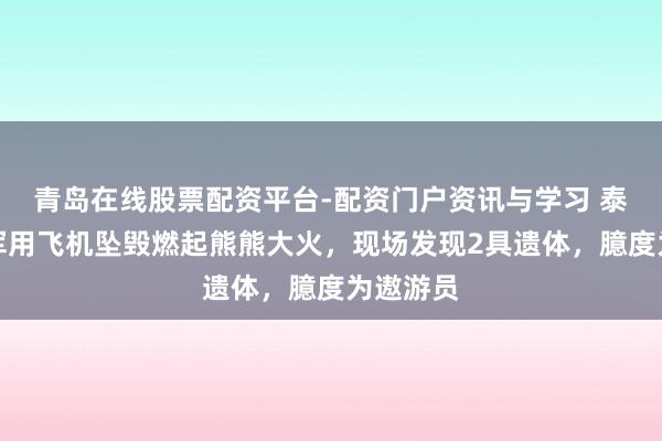 青岛在线股票配资平台-配资门户资讯与学习 泰国一架军用飞机坠毁燃起熊熊大火，现场发现2具遗体，臆度为遨游员