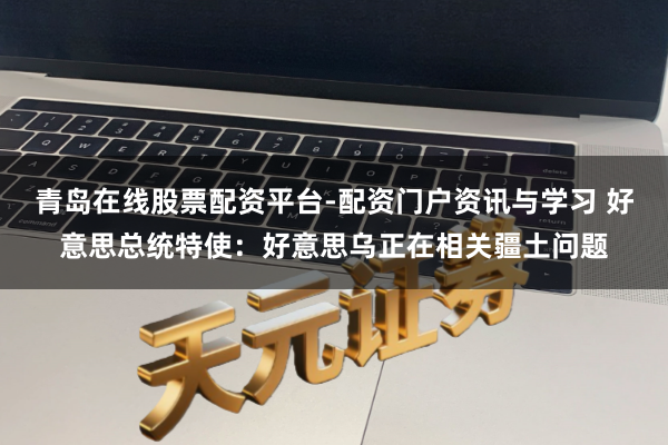 青岛在线股票配资平台-配资门户资讯与学习 好意思总统特使：好意思乌正在相关疆土问题