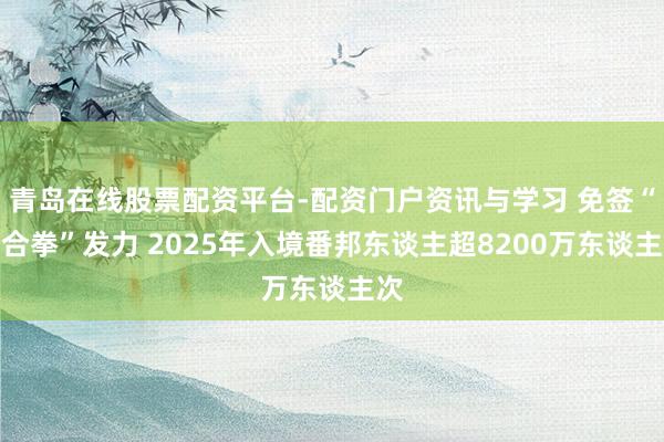 青岛在线股票配资平台-配资门户资讯与学习 免签“组合拳”发力 2025年入境番邦东谈主超8200万东谈主次