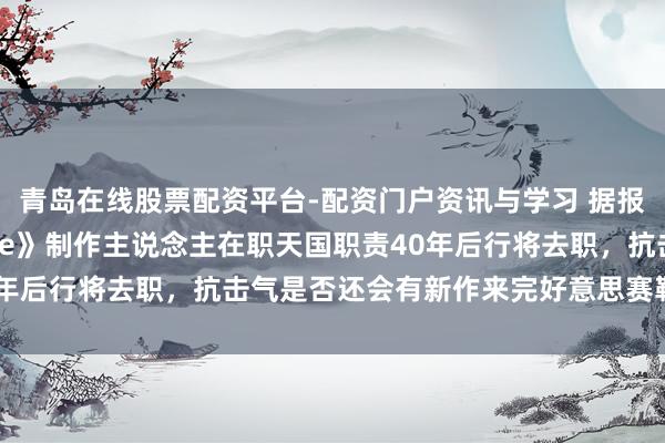 青岛在线股票配资平台-配资门户资讯与学习 据报说念《星河战士 Prime》制作主说念主在职天国职责40年后行将去职，抗击气是否还会有新作来完好意思赛勒斯的故事