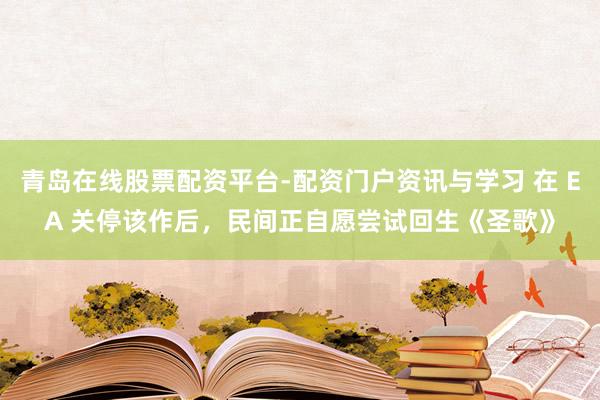 青岛在线股票配资平台-配资门户资讯与学习 在 EA 关停该作后，民间正自愿尝试回生《圣歌》