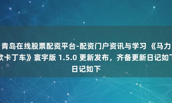 青岛在线股票配资平台-配资门户资讯与学习 《马力欧卡丁车》寰宇版 1.5.0 更新发布，齐备更新日记如下