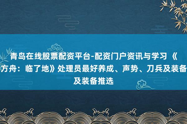 青岛在线股票配资平台-配资门户资讯与学习 《明日方舟：临了地》处理员最好养成、声势、刀兵及装备推选