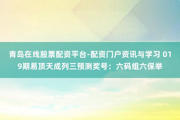 青岛在线股票配资平台-配资门户资讯与学习 019期易顶天成列三预测奖号：六码组六保举