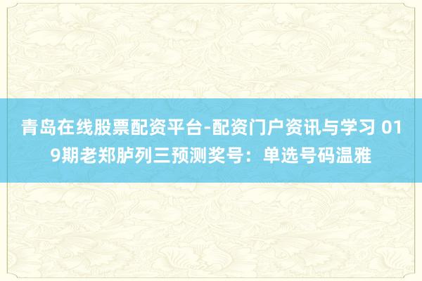 青岛在线股票配资平台-配资门户资讯与学习 019期老郑胪列三预测奖号：单选号码温雅