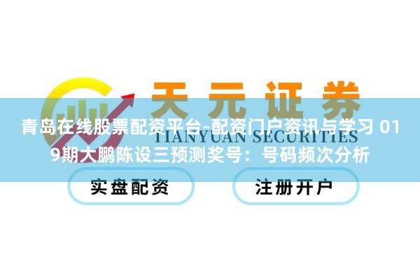 青岛在线股票配资平台-配资门户资讯与学习 019期大鹏陈设三预测奖号：号码频次分析