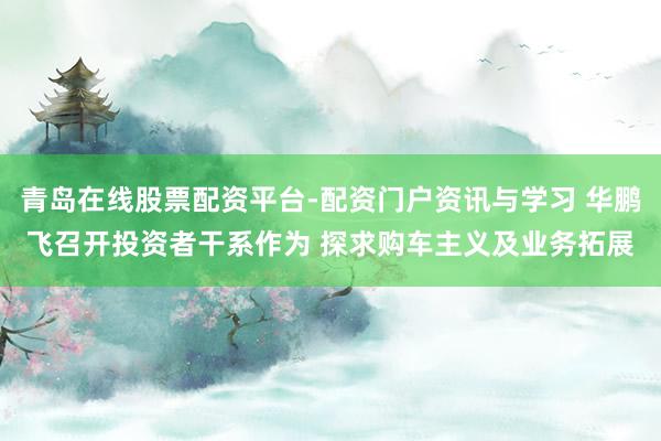 青岛在线股票配资平台-配资门户资讯与学习 华鹏飞召开投资者干系作为 探求购车主义及业务拓展