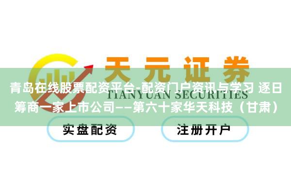 青岛在线股票配资平台-配资门户资讯与学习 逐日筹商一家上市公司——第六十家华天科技（甘肃）