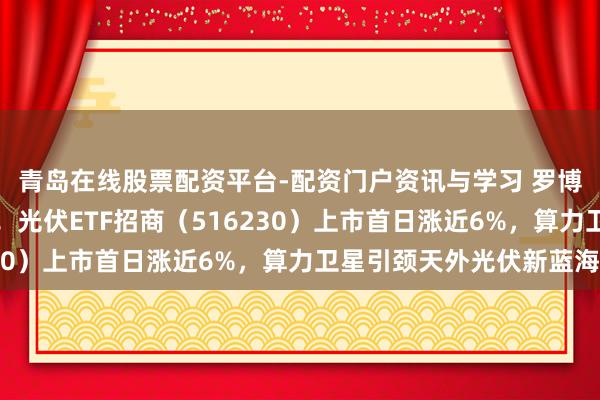 青岛在线股票配资平台-配资门户资讯与学习 罗博特科、迈为股份涨停！光伏ETF招商（516230）上市首日涨近6%，算力卫星引颈天外光伏新蓝海