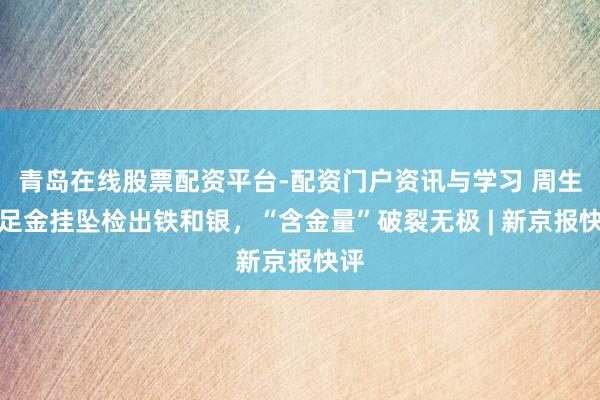 青岛在线股票配资平台-配资门户资讯与学习 周生生足金挂坠检出铁和银，“含金量”破裂无极 | 新京报快评