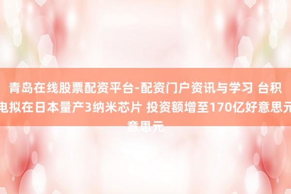 青岛在线股票配资平台-配资门户资讯与学习 台积电拟在日本量产3纳米芯片 投资额增至170亿好意思元