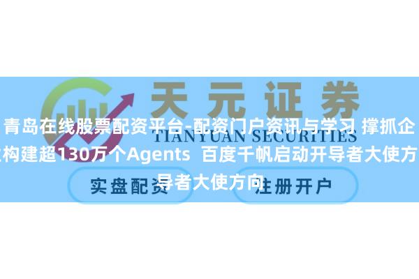 青岛在线股票配资平台-配资门户资讯与学习 撑抓企业构建超130万个Agents  百度千帆启动开导者大使方向