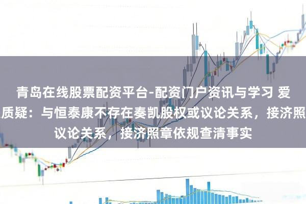 青岛在线股票配资平台-配资门户资讯与学习 爱尔眼科回复关联质疑：与恒泰康不存在奏凯股权或议论关系，接济照章依规查清事实