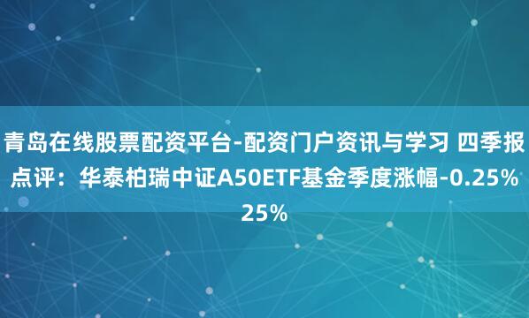 青岛在线股票配资平台-配资门户资讯与学习 四季报点评：华泰柏瑞中证A50ETF基金季度涨幅-0.25%