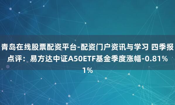 青岛在线股票配资平台-配资门户资讯与学习 四季报点评：易方达中证A50ETF基金季度涨幅-0.81%