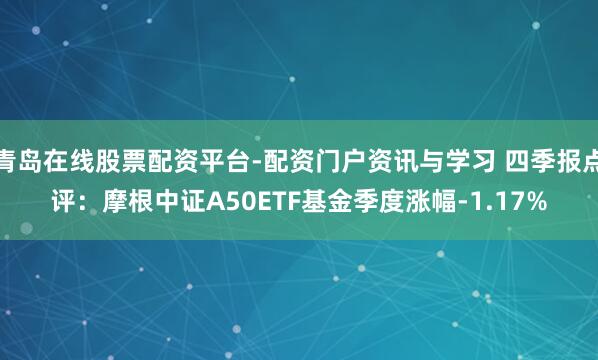 青岛在线股票配资平台-配资门户资讯与学习 四季报点评：摩根中证A50ETF基金季度涨幅-1.17%