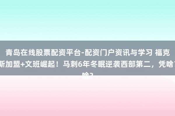 青岛在线股票配资平台-配资门户资讯与学习 福克斯加盟+文班崛起！马刺6年冬眠逆袭西部第二，凭啥？