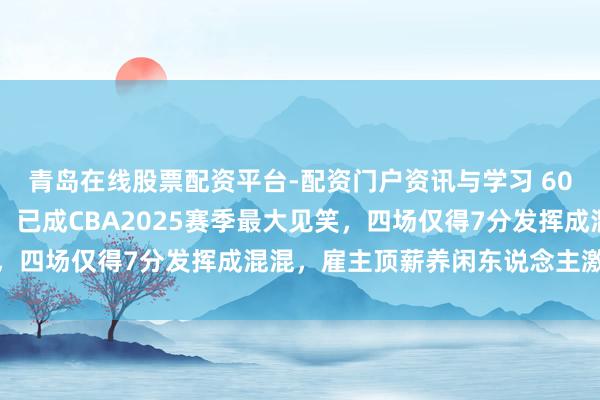 青岛在线股票配资平台-配资门户资讯与学习 600万年薪的“范一分”，已成CBA2025赛季最大见笑，四场仅得7分发挥成混混，雇主顶薪养闲东说念主激勉质疑