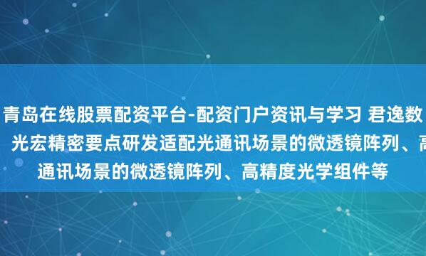 青岛在线股票配资平台-配资门户资讯与学习 君逸数码(301172.SZ)：光宏精密要点研发适配光通讯场景的微透镜阵列、高精度光学组件等