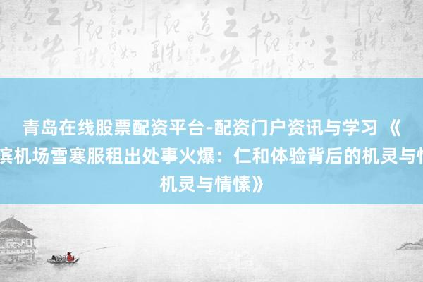 青岛在线股票配资平台-配资门户资讯与学习 《哈尔滨机场雪寒服租出处事火爆：仁和体验背后的机灵与情愫》