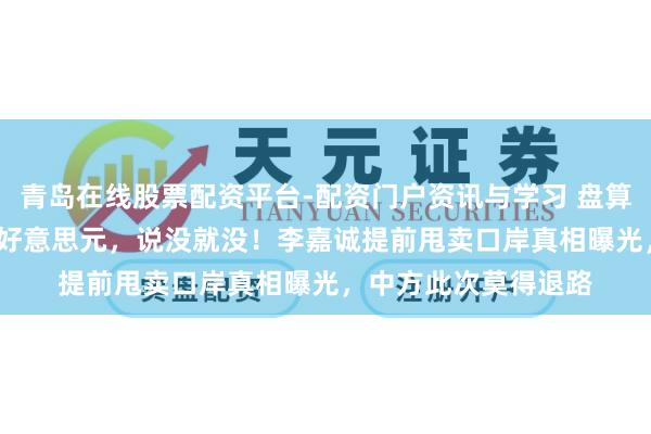 青岛在线股票配资平台-配资门户资讯与学习 盘算近30年，投了18亿好意思元，说没就没！李嘉诚提前甩卖口岸真相曝光，中方此次莫得退路
