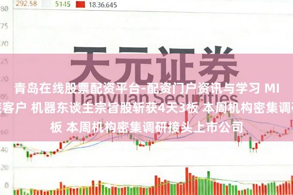 青岛在线股票配资平台-配资门户资讯与学习 MIM粉已送样下旅客户 机器东谈主宗旨股斩获4天3板 本周机构密集调研接头上市公司