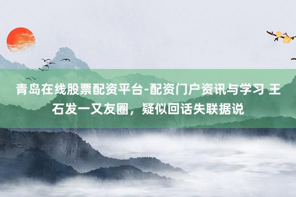青岛在线股票配资平台-配资门户资讯与学习 王石发一又友圈，疑似回话失联据说