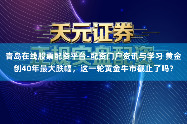 青岛在线股票配资平台-配资门户资讯与学习 黄金创40年最大跌幅，这一轮黄金牛市截止了吗？