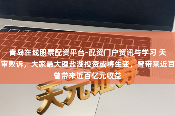 青岛在线股票配资平台-配资门户资讯与学习 天都锂业终审败诉，大家最大锂盐湖投资或将生变，曾带来近百亿元收益