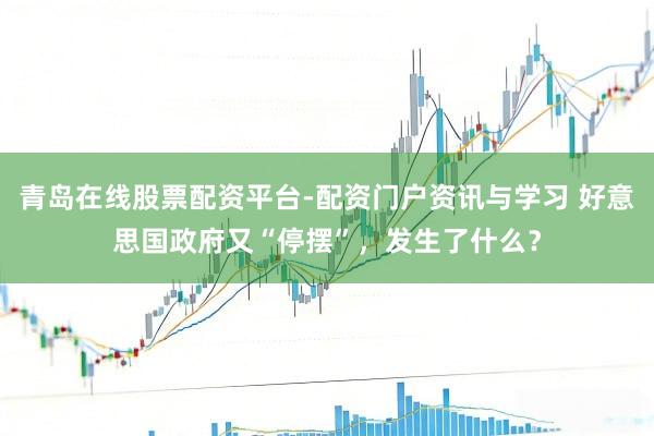 青岛在线股票配资平台-配资门户资讯与学习 好意思国政府又“停摆”，发生了什么？