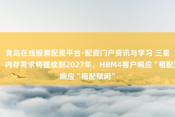 青岛在线股票配资平台-配资门户资讯与学习 三星高管：内存需求将握续到2027年，HBM4客户响应“相配赋闲”