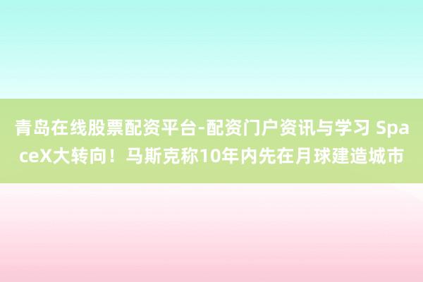 青岛在线股票配资平台-配资门户资讯与学习 SpaceX大转向！马斯克称10年内先在月球建造城市