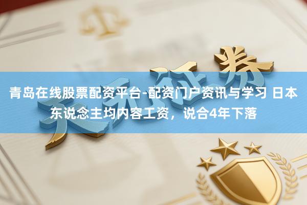 青岛在线股票配资平台-配资门户资讯与学习 日本东说念主均内容工资，说合4年下落