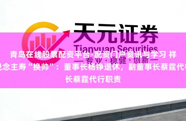 青岛在线股票配资平台-配资门户资讯与学习 祥瑞东说念主寿“换帅”：董事长杨铮退休，副董事长蔡霆代行职责